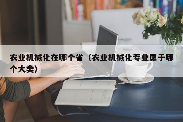 云开·全站APPLY体育官方平台-农业机械化在哪个省（农业机械化专业属于哪个大类）