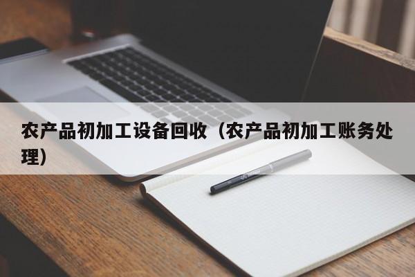 云开·全站APPLY体育官方平台-农产品初加工设备回收（农产品初加工账务处理）