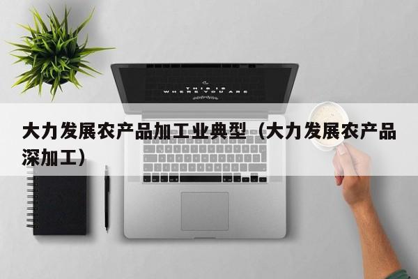 云开·全站APPLY体育官方平台-大力发展农产品加工业典型（大力发展农产品深加工）