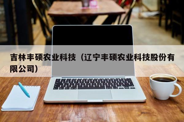 云开·全站APPLY体育官方平台-吉林丰硕农业科技（辽宁丰硕农业科技股份有限公司）