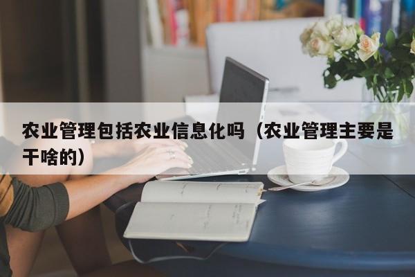 云开·全站APPLY体育官方平台-农业管理包括农业信息化吗（农业管理主要是干啥的）