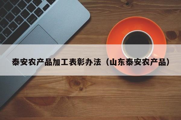 云开·全站APPLY体育官方平台-泰安农产品加工表彰办法（山东泰安农产品）