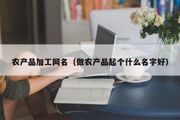云开·全站APPLY体育官方平台-农产品加工网名（做农产品起个什么名字好）