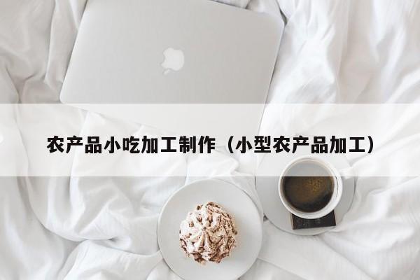 云开·全站APPLY体育官方平台-农产品小吃加工制作（小型农产品加工）