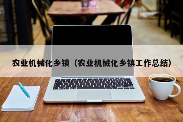 云开·全站APPLY体育官方平台-农业机械化乡镇（农业机械化乡镇工作总结）